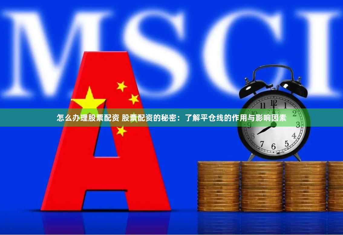 怎么办理股票配资 股票配资的秘密：了解平仓线的作用与影响因素