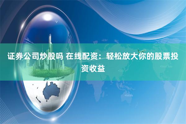 证券公司炒股吗 在线配资：轻松放大你的股票投资收益