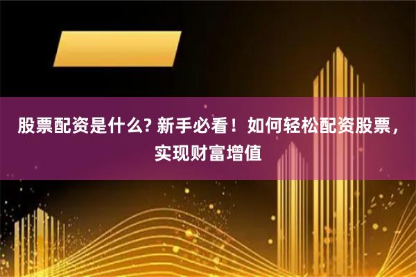 股票配资是什么? 新手必看！如何轻松配资股票，实现财富增值