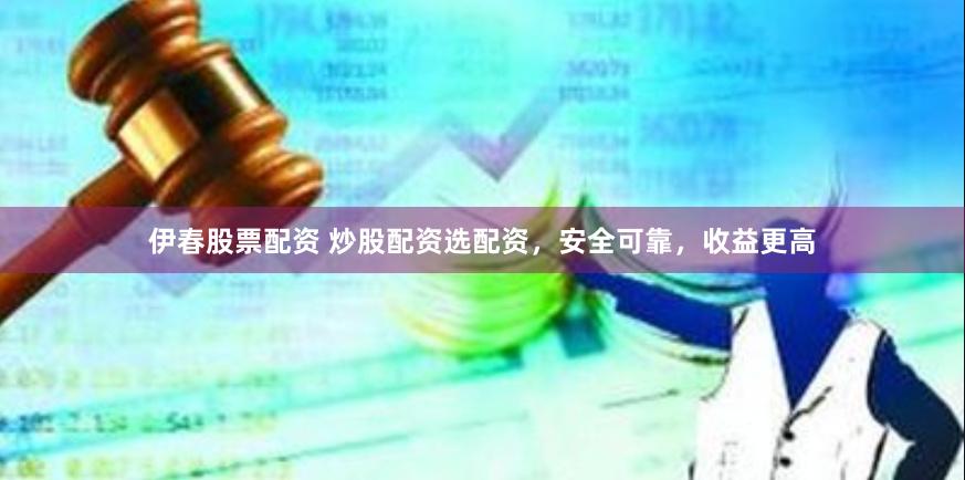 伊春股票配资 炒股配资选配资，安全可靠，收益更高