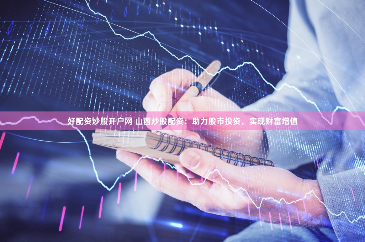 好配资炒股开户网 山西炒股配资：助力股市投资，实现财富增值