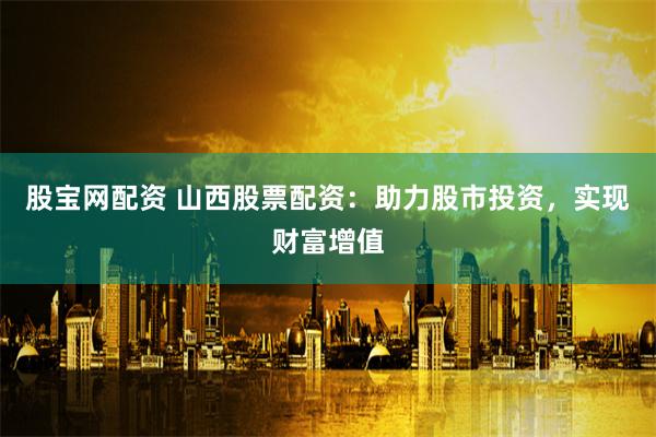 股宝网配资 山西股票配资：助力股市投资，实现财富增值