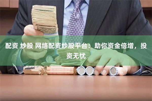 配资 炒股 网络配资炒股平台：助你资金倍增，投资无忧
