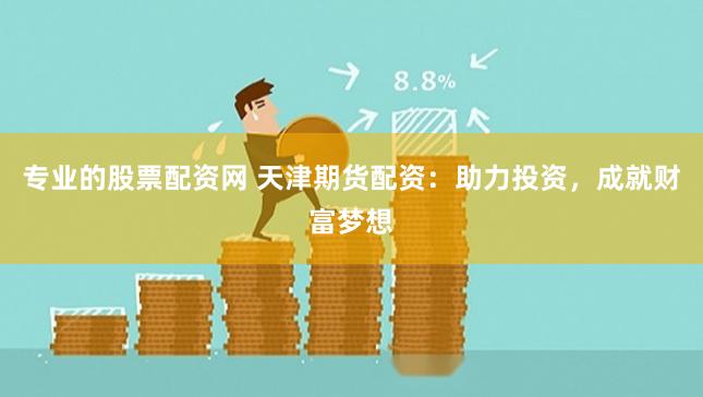 专业的股票配资网 天津期货配资：助力投资，成就财富梦想
