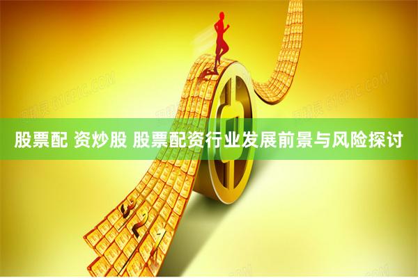 股票配 资炒股 股票配资行业发展前景与风险探讨