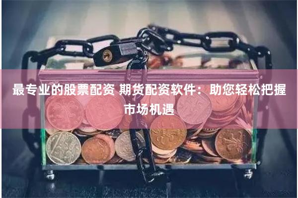 最专业的股票配资 期货配资软件：助您轻松把握市场机遇