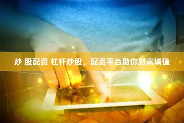 炒 股配资 杠杆炒股，配资平台助你财富增值