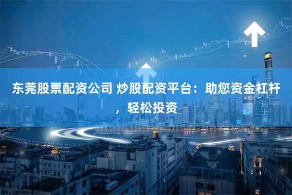 东莞股票配资公司 炒股配资平台：助您资金杠杆，轻松投资
