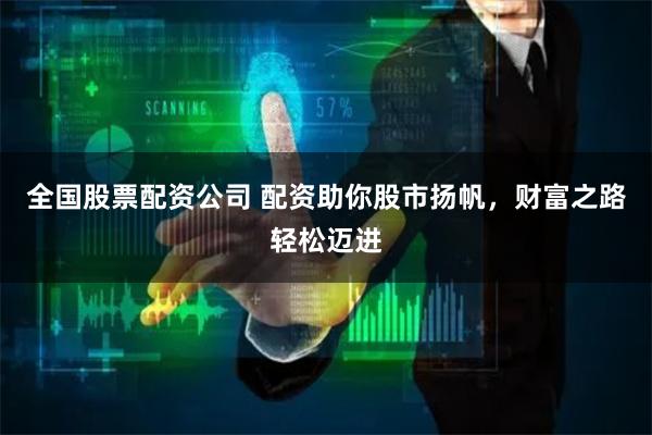 全国股票配资公司 配资助你股市扬帆，财富之路轻松迈进