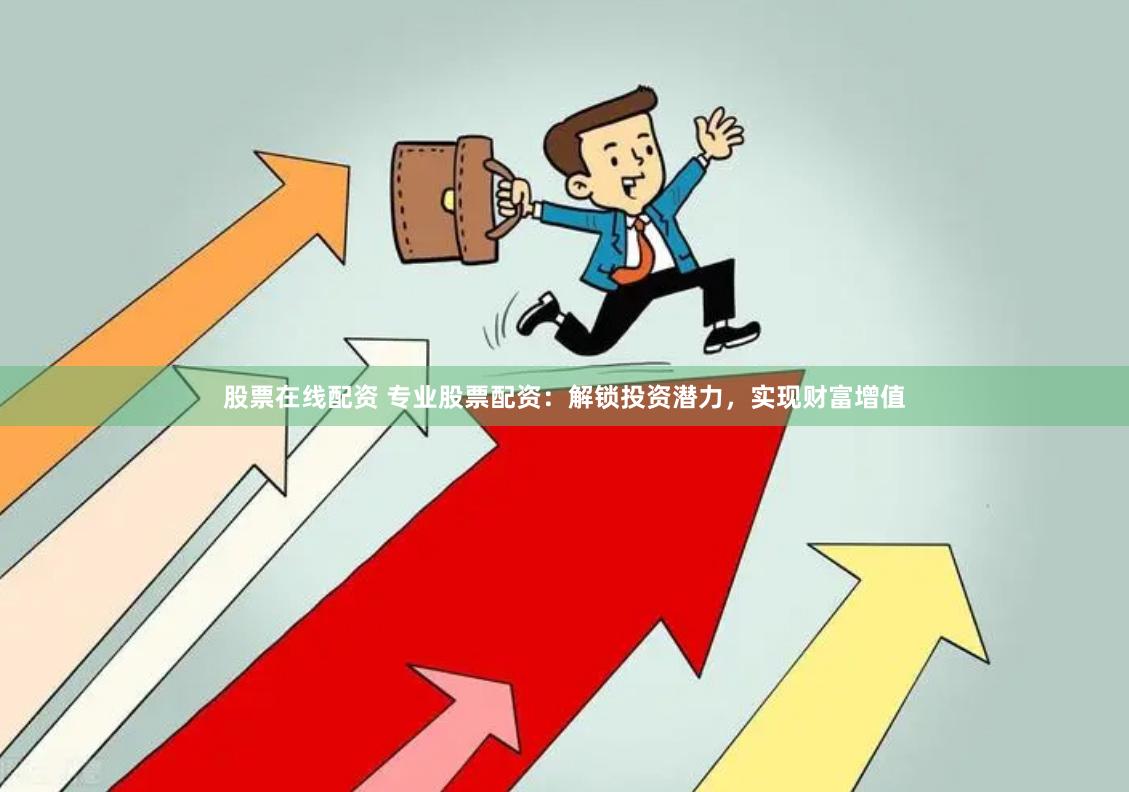 股票在线配资 专业股票配资：解锁投资潜力，实现财富增值