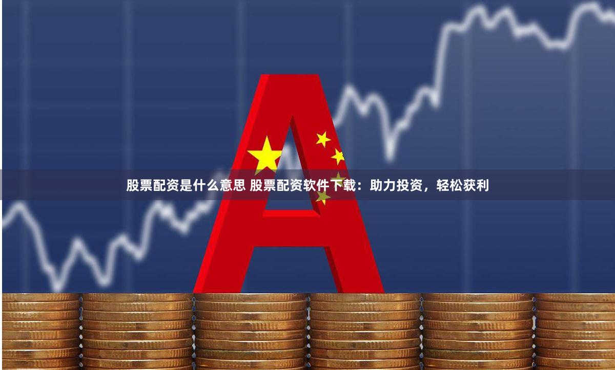 股票配资是什么意思 股票配资软件下载：助力投资，轻松获利