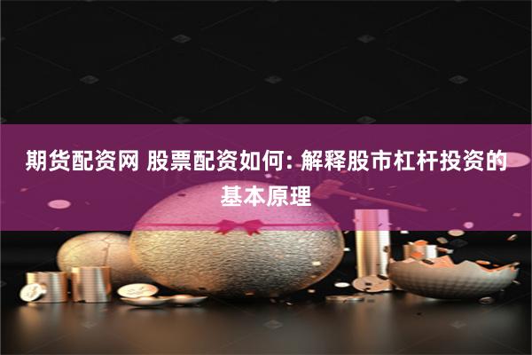 期货配资网 股票配资如何: 解释股市杠杆投资的基本原理