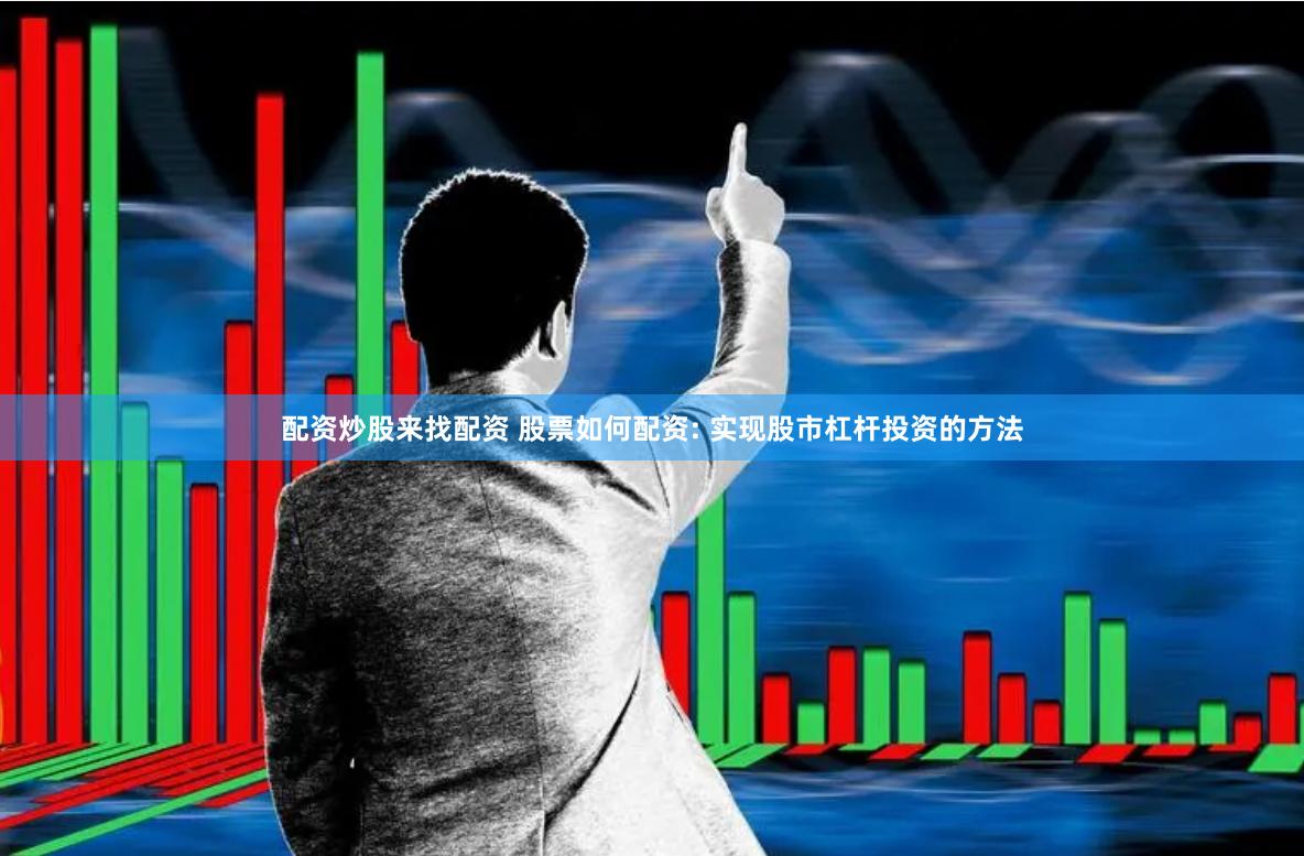 配资炒股来找配资 股票如何配资: 实现股市杠杆投资的方法