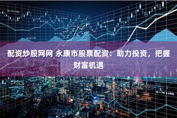 配资炒股网网 永康市股票配资：助力投资，把握财富机遇