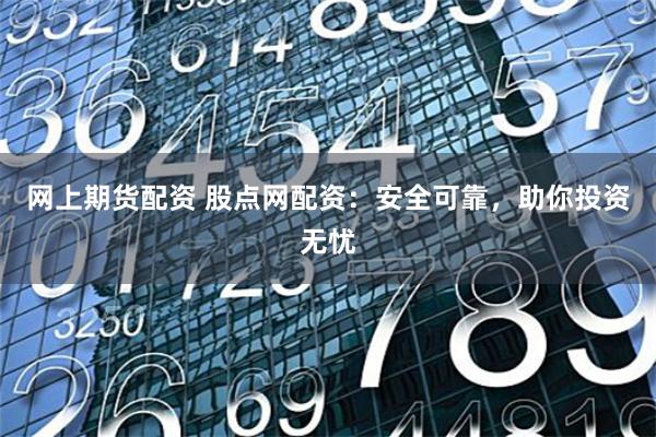 网上期货配资 股点网配资：安全可靠，助你投资无忧