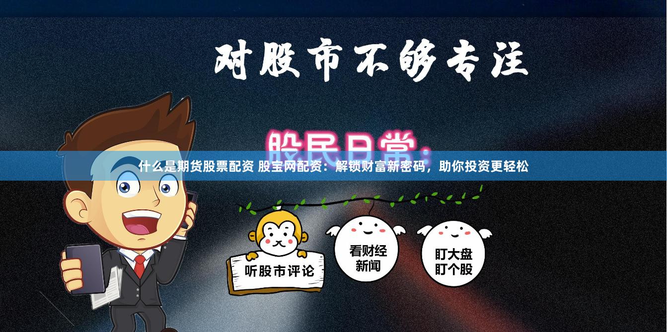 什么是期货股票配资 股宝网配资：解锁财富新密码，助你投资更轻松