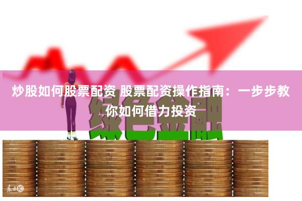 炒股如何股票配资 股票配资操作指南：一步步教你如何借力投资