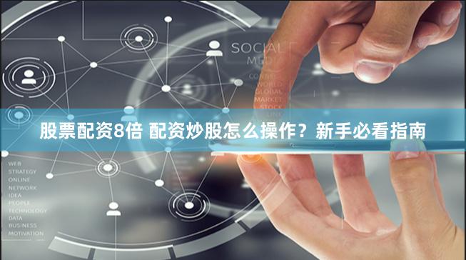 股票配资8倍 配资炒股怎么操作？新手必看指南