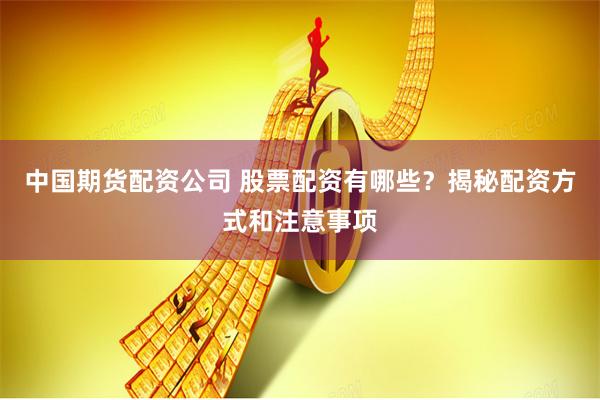 中国期货配资公司 股票配资有哪些？揭秘配资方式和注意事项