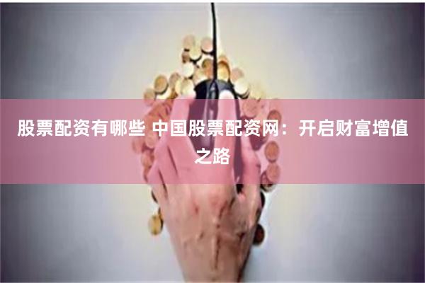 股票配资有哪些 中国股票配资网：开启财富增值之路