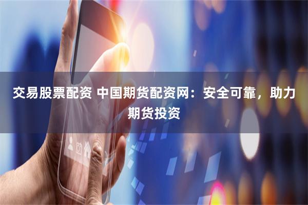 交易股票配资 中国期货配资网：安全可靠，助力期货投资