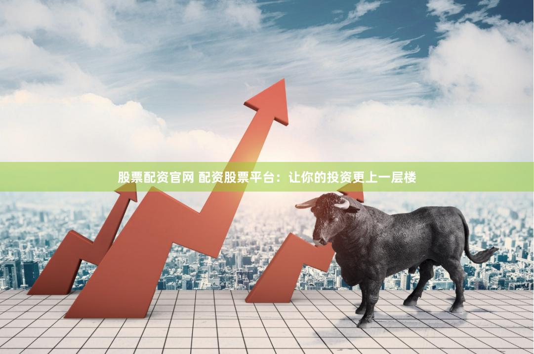 股票配资官网 配资股票平台：让你的投资更上一层楼