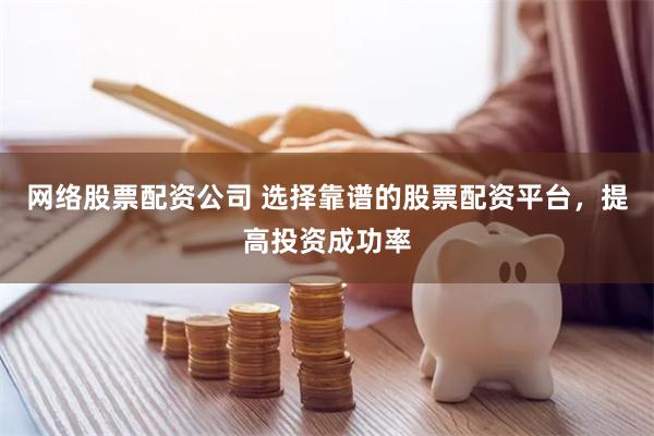 网络股票配资公司 选择靠谱的股票配资平台，提高投资成功率