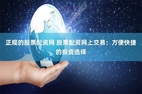 正规的股票配资网 股票配资网上交易：方便快捷的投资选择