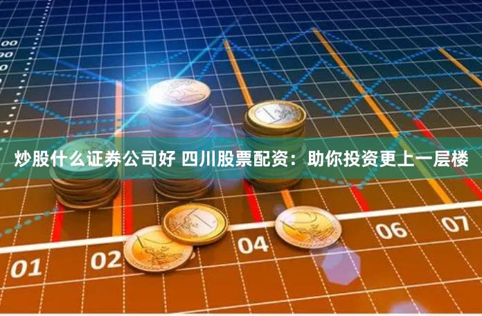 炒股什么证券公司好 四川股票配资：助你投资更上一层楼
