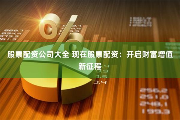 股票配资公司大全 现在股票配资：开启财富增值新征程