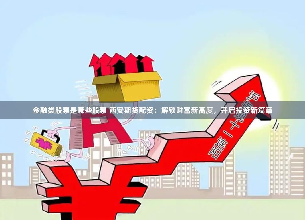 金融类股票是哪些股票 西安期货配资：解锁财富新高度，开启投资新篇章