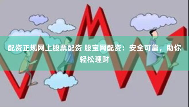 配资正规网上股票配资 股宝网配资：安全可靠，助你轻松理财