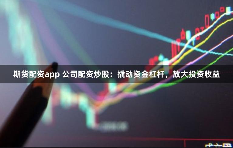 期货配资app 公司配资炒股：撬动资金杠杆，放大投资收益