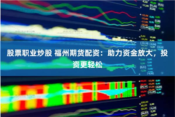 股票职业炒股 福州期货配资：助力资金放大，投资更轻松