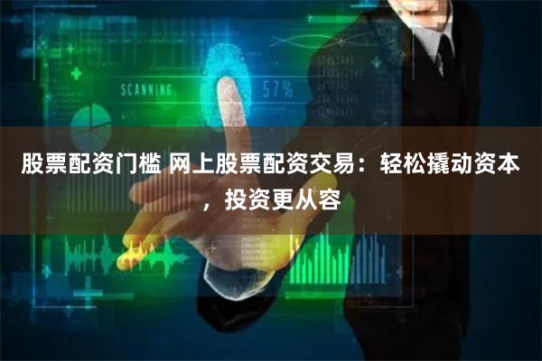 股票配资门槛 网上股票配资交易：轻松撬动资本，投资更从容