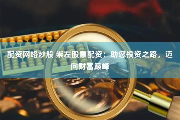 配资网络炒股 崇左股票配资：助您投资之路，迈向财富巅峰
