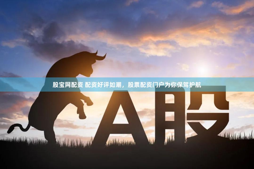 股宝网配资 配资好评如潮，股票配资门户为你保驾护航