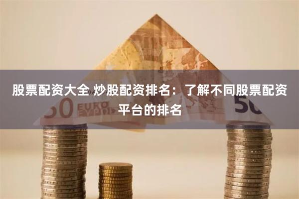 股票配资大全 炒股配资排名：了解不同股票配资平台的排名