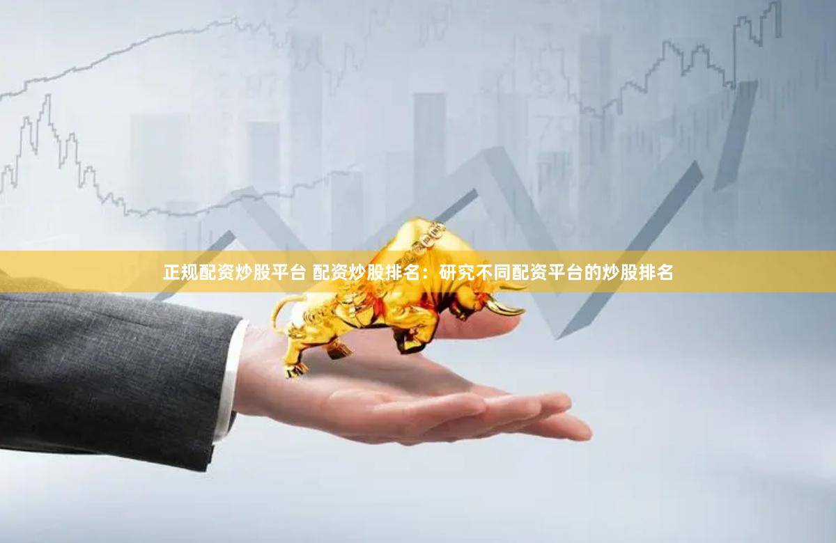 正规配资炒股平台 配资炒股排名：研究不同配资平台的炒股排名