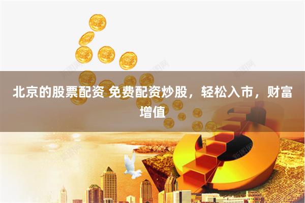 北京的股票配资 免费配资炒股，轻松入市，财富增值