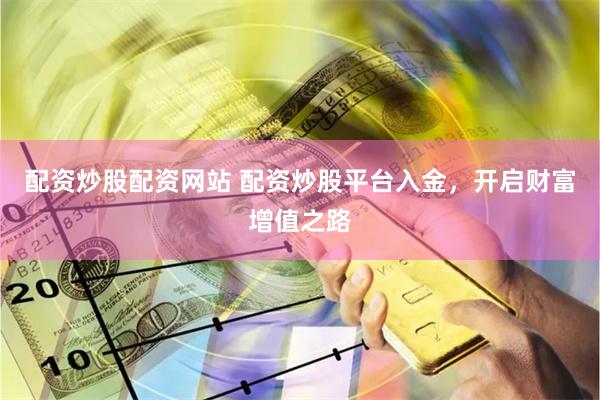 配资炒股配资网站 配资炒股平台入金，开启财富增值之路