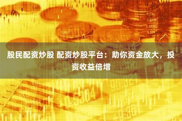 股民配资炒股 配资炒股平台：助你资金放大，投资收益倍增