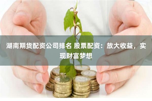 湖南期货配资公司排名 股票配资：放大收益，实现财富梦想