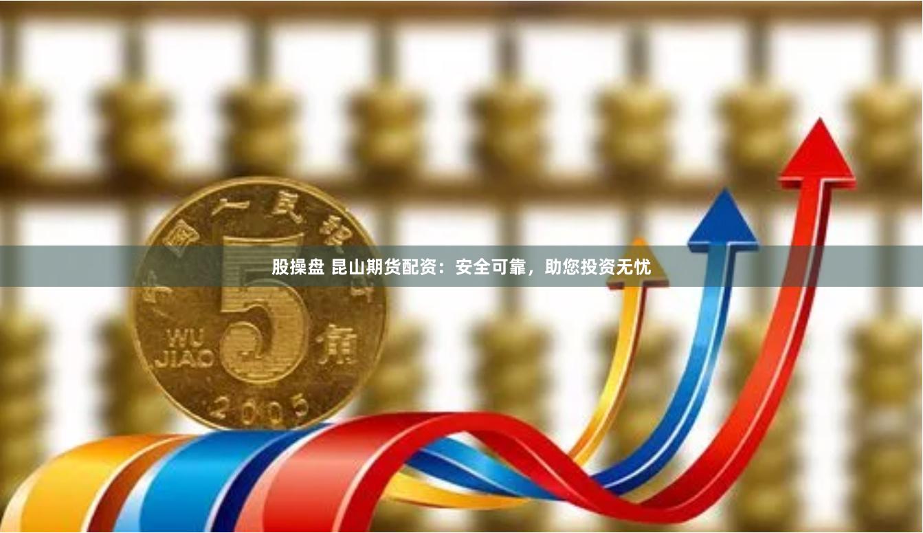 股操盘 昆山期货配资：安全可靠，助您投资无忧