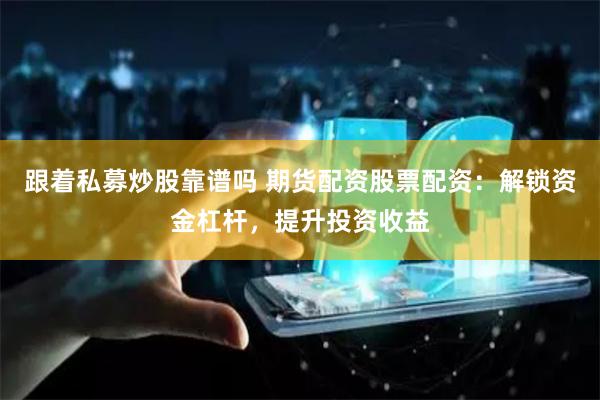 跟着私募炒股靠谱吗 期货配资股票配资：解锁资金杠杆，提升投资收益