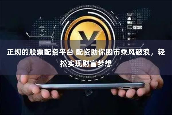 正规的股票配资平台 配资助你股市乘风破浪，轻松实现财富梦想