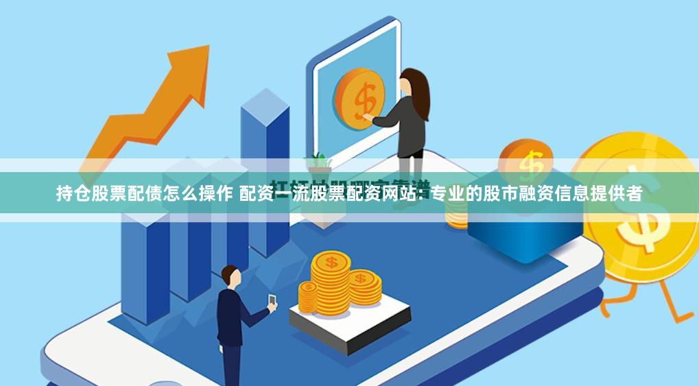持仓股票配债怎么操作 配资一流股票配资网站: 专业的股市融资信息提供者