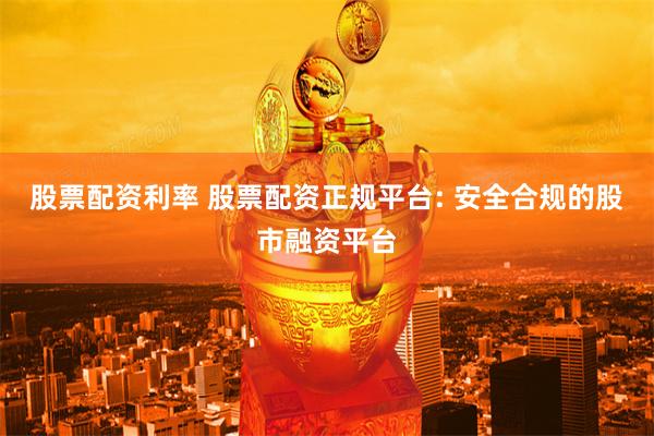 股票配资利率 股票配资正规平台: 安全合规的股市融资平台