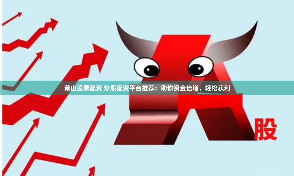 萧山股票配资 炒股配资平台推荐：助你资金倍增，轻松获利