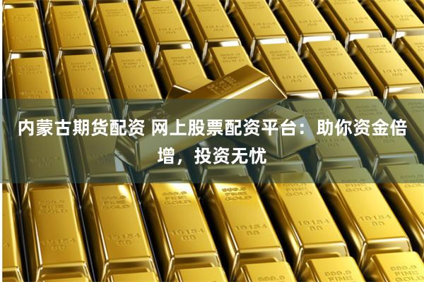 内蒙古期货配资 网上股票配资平台：助你资金倍增，投资无忧